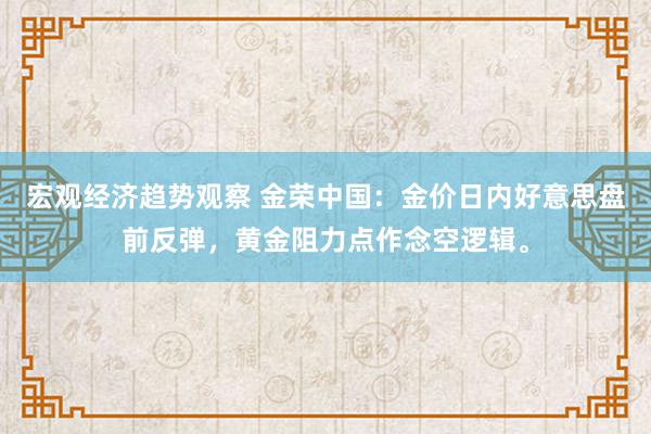 宏观经济趋势观察 金荣中国：金价日内好意思盘前反弹，黄金阻力点作念空逻辑。