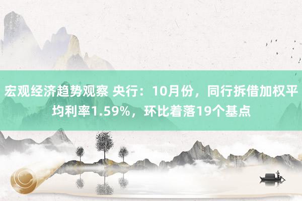 宏观经济趋势观察 央行：10月份，同行拆借加权平均利率1.59%，环比着落19个基点