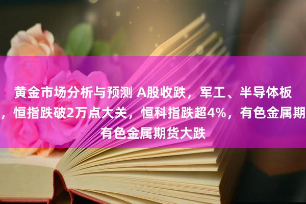 黄金市场分析与预测 A股收跌，军工、半导体板块领跌，恒指跌破2万点大关，恒科指跌超4%，有色金属期货大跌