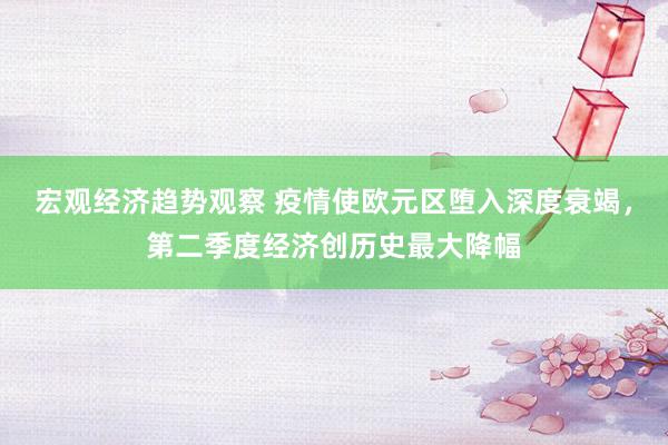 宏观经济趋势观察 疫情使欧元区堕入深度衰竭，第二季度经济创历史最大降幅