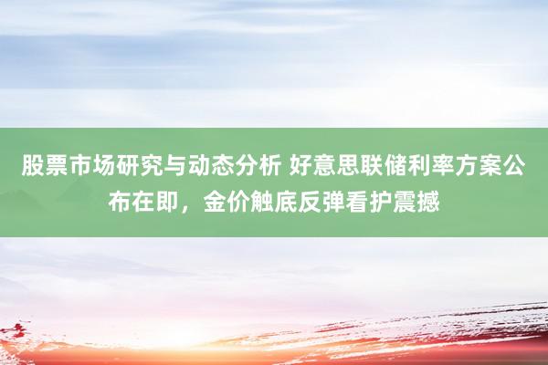 股票市场研究与动态分析 好意思联储利率方案公布在即，金价触底反弹看护震撼