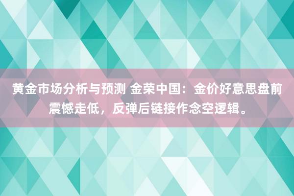 黄金市场分析与预测 金荣中国：金价好意思盘前震憾走低，反弹后链接作念空逻辑。