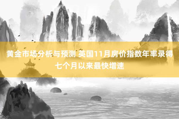 黄金市场分析与预测 英国11月房价指数年率录得七个月以来最快增速