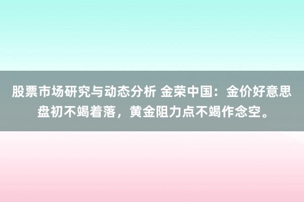 股票市场研究与动态分析 金荣中国：金价好意思盘初不竭着落，黄金阻力点不竭作念空。