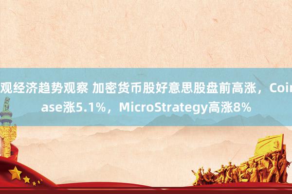 宏观经济趋势观察 加密货币股好意思股盘前高涨，Coinbase涨5.1%，MicroStrategy高涨8%