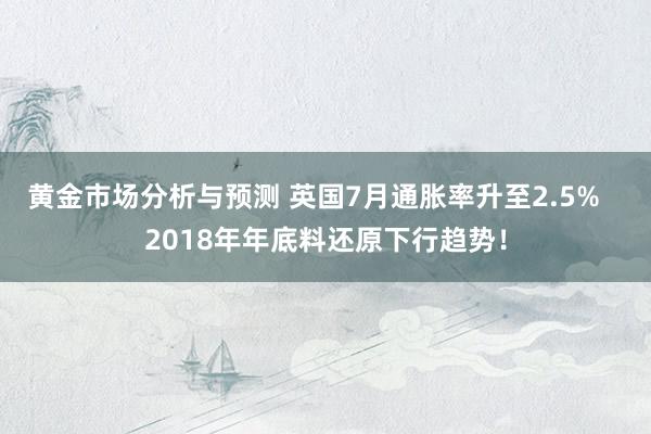 黄金市场分析与预测 英国7月通胀率升至2.5%   2018年年底料还原下行趋势！