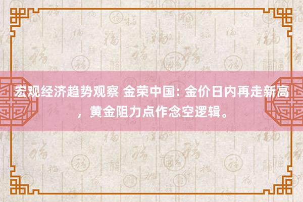 宏观经济趋势观察 金荣中国: 金价日内再走新高，黄金阻力点作念空逻辑。