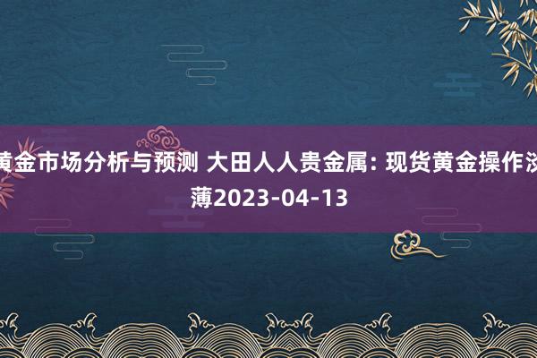 黄金市场分析与预测 大田人人贵金属: 现货黄金操作淡薄2023-04-13