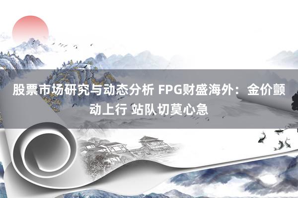 股票市场研究与动态分析 FPG财盛海外：金价颤动上行 站队切莫心急