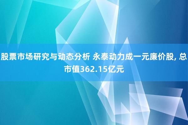 股票市场研究与动态分析 永泰动力成一元廉价股, 总市值362.15亿元