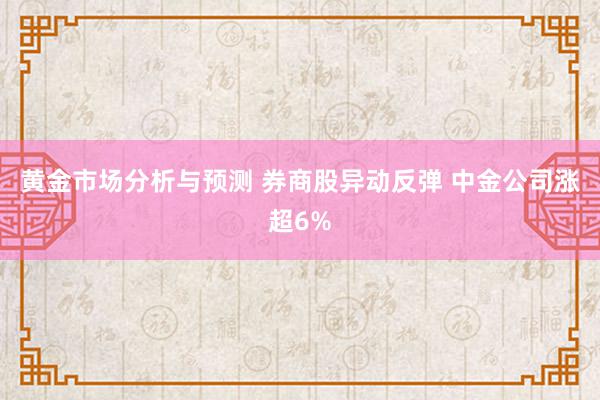 黄金市场分析与预测 券商股异动反弹 中金公司涨超6%