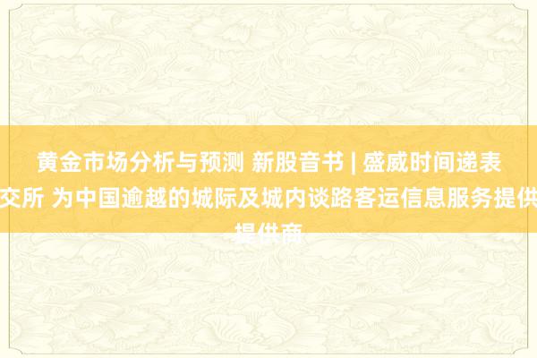 黄金市场分析与预测 新股音书 | 盛威时间递表港交所 为中国逾越的城际及城内谈路客运信息服务提供商