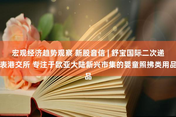 宏观经济趋势观察 新股音信 | 舒宝国际二次递表港交所 专注于欧亚大陆新兴市集的婴童照拂类用品