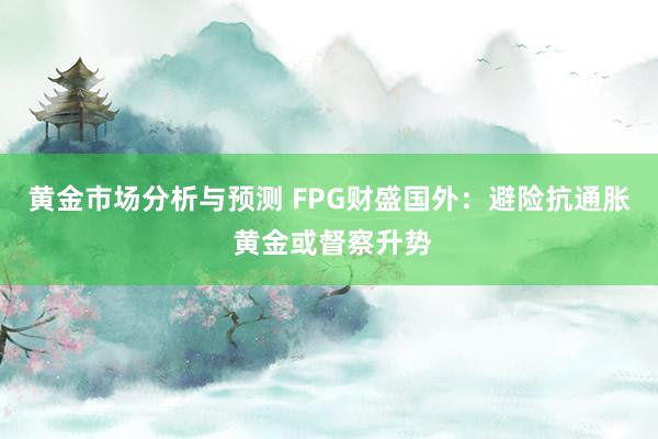 黄金市场分析与预测 FPG财盛国外：避险抗通胀 黄金或督察升势