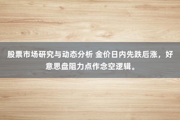 股票市场研究与动态分析 金价日内先跌后涨，好意思盘阻力点作念空逻辑。