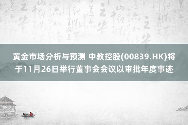 黄金市场分析与预测 中教控股(00839.HK)将于11月26日举行董事会会议以审批年度事迹