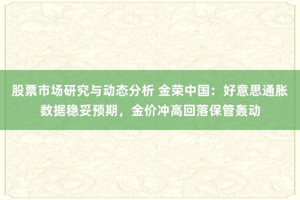 股票市场研究与动态分析 金荣中国：好意思通胀数据稳妥预期，金价冲高回落保管轰动