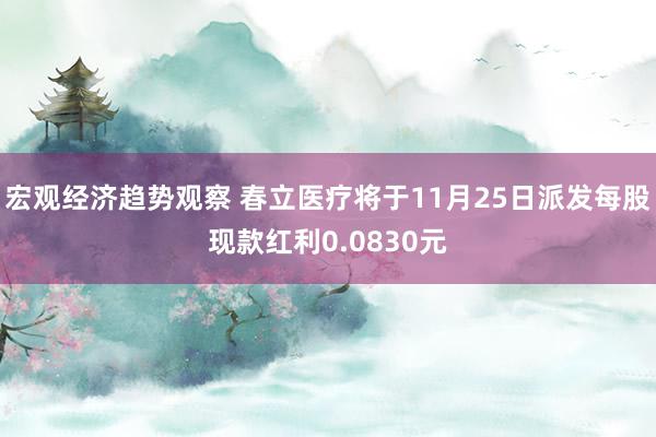 宏观经济趋势观察 春立医疗将于11月25日派发每股现款红利0.0830元