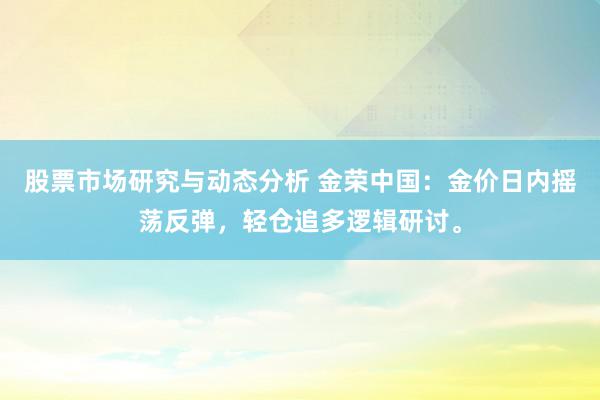 股票市场研究与动态分析 金荣中国：金价日内摇荡反弹，轻仓追多逻辑研讨。