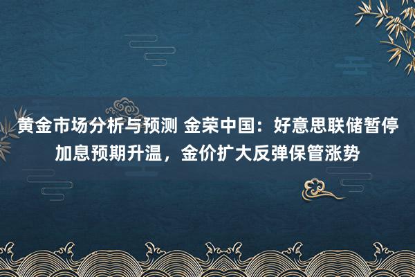 黄金市场分析与预测 金荣中国：好意思联储暂停加息预期升温，金价扩大反弹保管涨势