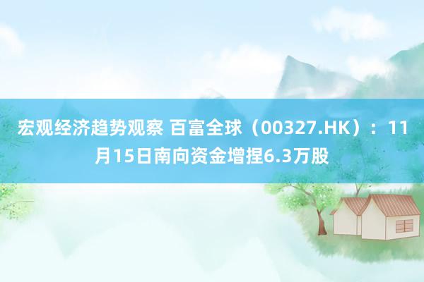 宏观经济趋势观察 百富全球（00327.HK）：11月15日南向资金增捏6.3万股