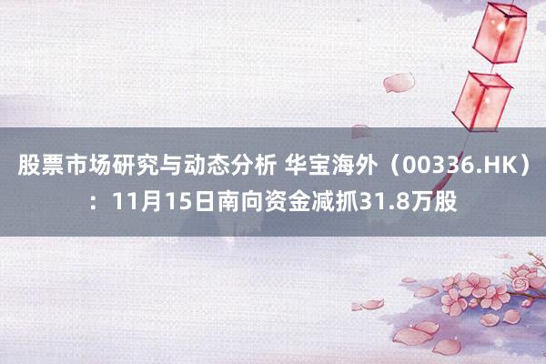 股票市场研究与动态分析 华宝海外（00336.HK）：11月15日南向资金减抓31.8万股