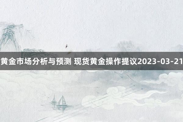 黄金市场分析与预测 现货黄金操作提议2023-03-21