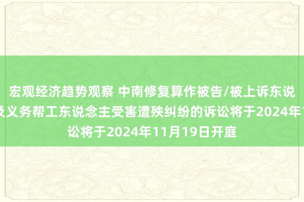 宏观经济趋势观察 中南修复算作被告/被上诉东说念主的1起波及义务帮工东说念主受害遭殃纠纷的诉讼将于2024年11月19日开庭