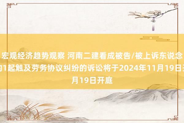 宏观经济趋势观察 河南二建看成被告/被上诉东说念主的1起触及劳务协议纠纷的诉讼将于2024年11月19日开庭