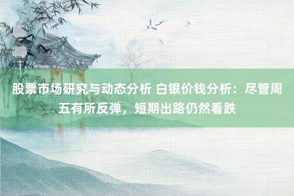 股票市场研究与动态分析 白银价钱分析：尽管周五有所反弹，短期出路仍然看跌