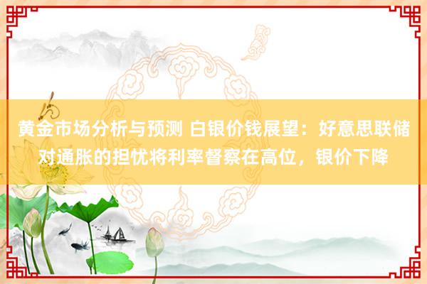 黄金市场分析与预测 白银价钱展望：好意思联储对通胀的担忧将利率督察在高位，银价下降