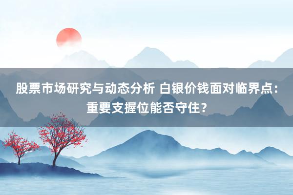 股票市场研究与动态分析 白银价钱面对临界点：重要支握位能否守住？