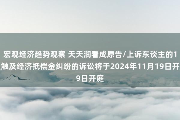 宏观经济趋势观察 天天润看成原告/上诉东谈主的1起触及经济抵偿金纠纷的诉讼将于2024年11月19日开庭