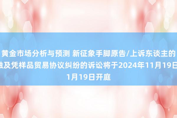 黄金市场分析与预测 新征象手脚原告/上诉东谈主的1起触及凭样品贸易协议纠纷的诉讼将于2024年11月19日开庭