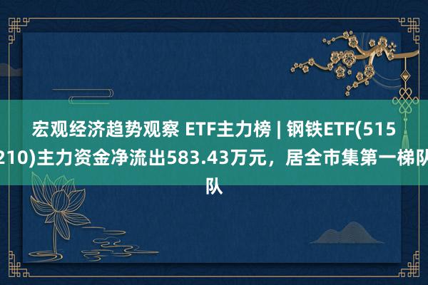 宏观经济趋势观察 ETF主力榜 | 钢铁ETF(515210)主力资金净流出583.43万元，居全市集第一梯队