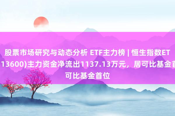 股票市场研究与动态分析 ETF主力榜 | 恒生指数ETF(513600)主力资金净流出1137.13万元，居可比基金首位