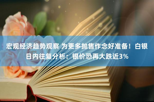 宏观经济趋势观察 为更多抛售作念好准备！白银日内往复分析：银价恐再大跌近3%