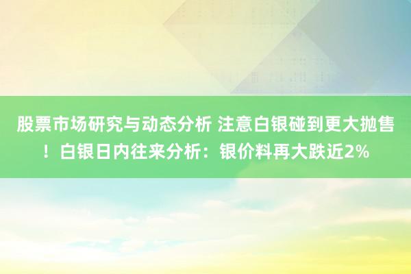 股票市场研究与动态分析 注意白银碰到更大抛售！白银日内往来分析：银价料再大跌近2%