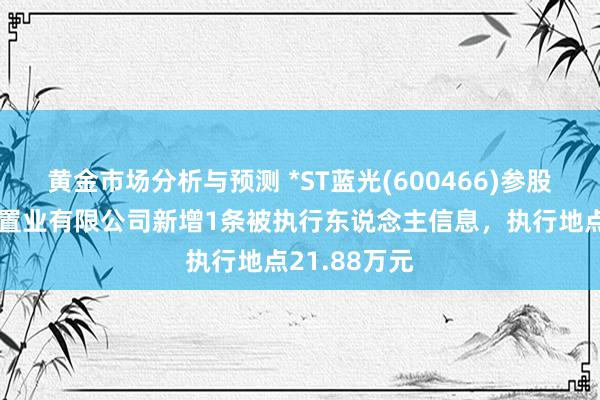 黄金市场分析与预测 *ST蓝光(600466)参股的云南白药置业有限公司新增1条被执行东说念主信息，执行地点21.88万元