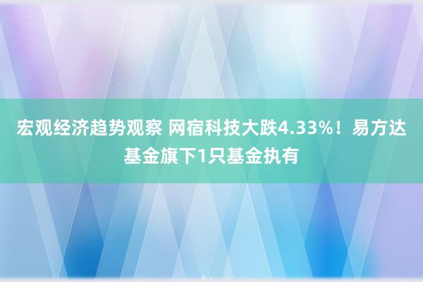 宏观经济趋势观察 网宿科技大跌4.33%！易方达基金旗下1只基金执有