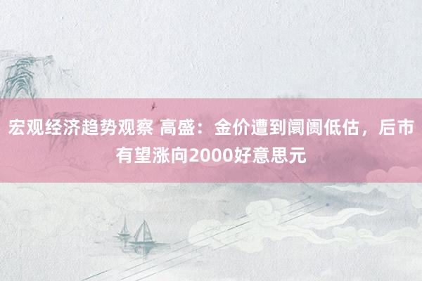 宏观经济趋势观察 高盛：金价遭到阛阓低估，后市有望涨向2000好意思元