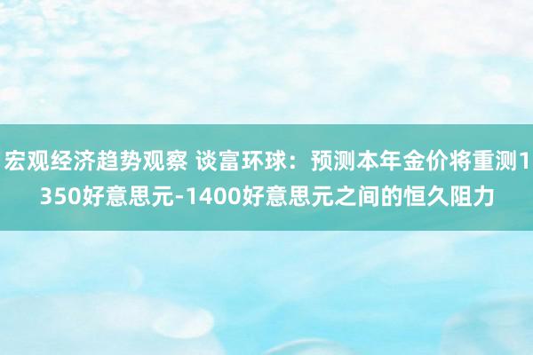 宏观经济趋势观察 谈富环球：预测本年金价将重测1350好意思元-1400好意思元之间的恒久阻力