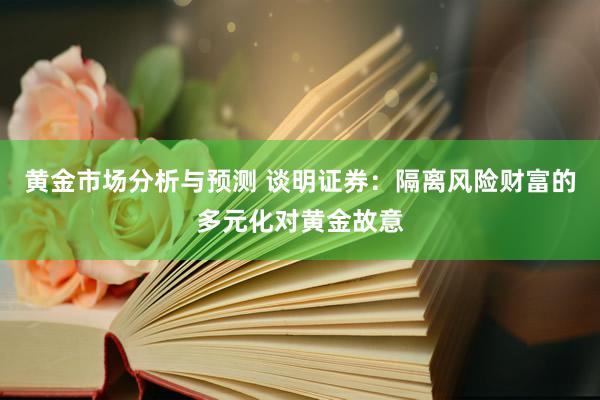 黄金市场分析与预测 谈明证券：隔离风险财富的多元化对黄金故意