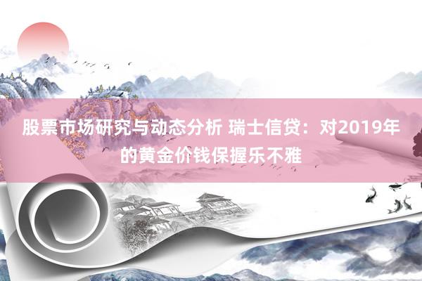 股票市场研究与动态分析 瑞士信贷：对2019年的黄金价钱保握乐不雅