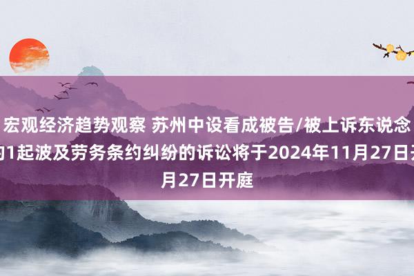 宏观经济趋势观察 苏州中设看成被告/被上诉东说念主的1起波及劳务条约纠纷的诉讼将于2024年11月27日开庭