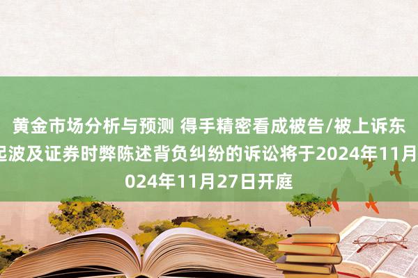 黄金市场分析与预测 得手精密看成被告/被上诉东谈主的3起波及证券时弊陈述背负纠纷的诉讼将于2024年11月27日开庭