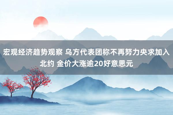 宏观经济趋势观察 乌方代表团称不再努力央求加入北约 金价大涨逾20好意思元