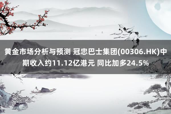 黄金市场分析与预测 冠忠巴士集团(00306.HK)中期收入约11.12亿港元 同比加多24.5%