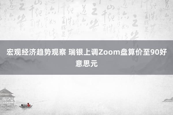 宏观经济趋势观察 瑞银上调Zoom盘算价至90好意思元