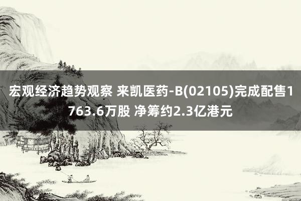 宏观经济趋势观察 来凯医药-B(02105)完成配售1763.6万股 净筹约2.3亿港元